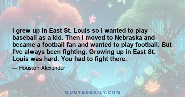 I grew up in East St. Louis so I wanted to play baseball as a kid. Then I moved to Nebraska and became a football fan and wanted to play football. But I've always been fighting. Growing up in East St. Louis was hard.