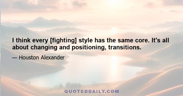 I think every [fighting] style has the same core. It's all about changing and positioning, transitions.