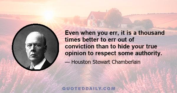 Even when you err, it is a thousand times better to err out of conviction than to hide your true opinion to respect some authority.