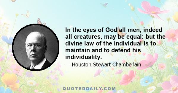 In the eyes of God all men, indeed all creatures, may be equal: but the divine law of the individual is to maintain and to defend his individuality.