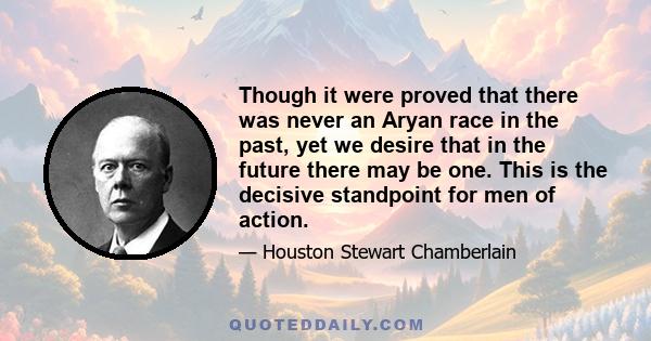 Though it were proved that there was never an Aryan race in the past, yet we desire that in the future there may be one. This is the decisive standpoint for men of action.