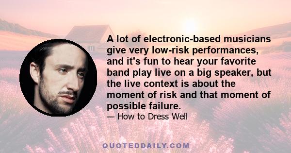 A lot of electronic-based musicians give very low-risk performances, and it's fun to hear your favorite band play live on a big speaker, but the live context is about the moment of risk and that moment of possible