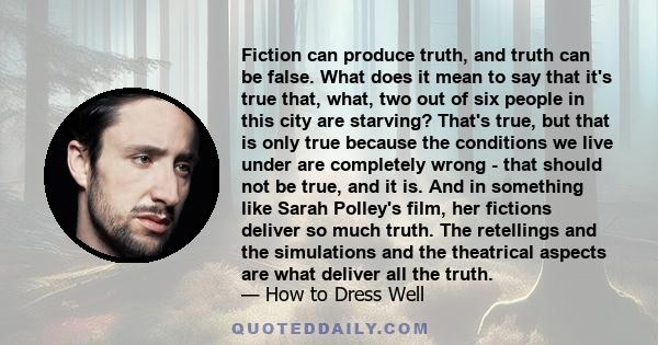 Fiction can produce truth, and truth can be false. What does it mean to say that it's true that, what, two out of six people in this city are starving? That's true, but that is only true because the conditions we live