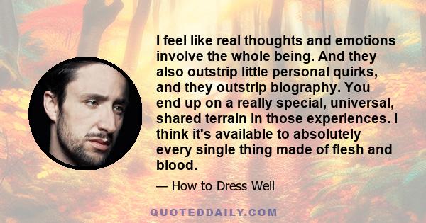 I feel like real thoughts and emotions involve the whole being. And they also outstrip little personal quirks, and they outstrip biography. You end up on a really special, universal, shared terrain in those experiences. 