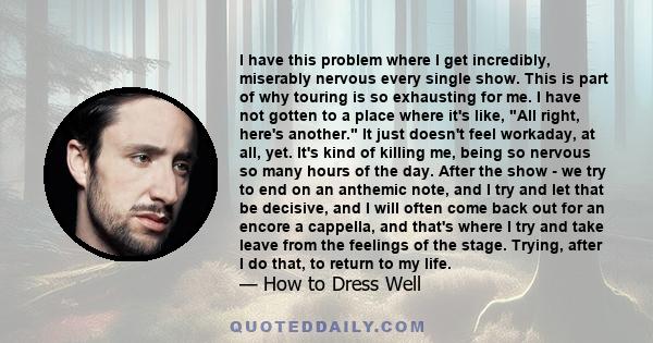 I have this problem where I get incredibly, miserably nervous every single show. This is part of why touring is so exhausting for me. I have not gotten to a place where it's like, All right, here's another. It just