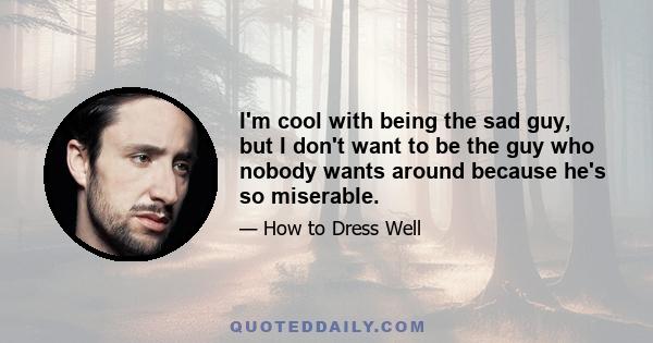 I'm cool with being the sad guy, but I don't want to be the guy who nobody wants around because he's so miserable.