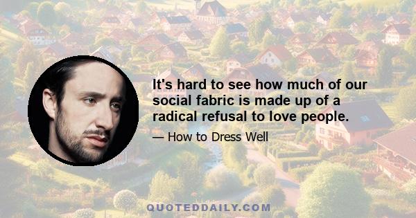 It's hard to see how much of our social fabric is made up of a radical refusal to love people.