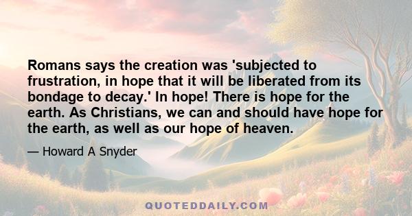 Romans says the creation was 'subjected to frustration, in hope that it will be liberated from its bondage to decay.' In hope! There is hope for the earth. As Christians, we can and should have hope for the earth, as