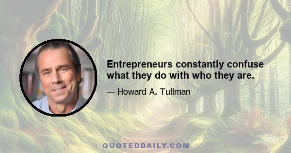 Entrepreneurs constantly confuse what they do with who they are.