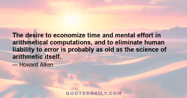 The desire to economize time and mental effort in arithmetical computations, and to eliminate human liability to error is probably as old as the science of arithmetic itself.