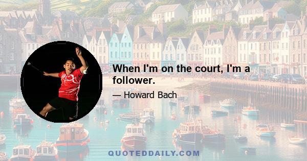 When I'm on the court, I'm a follower.