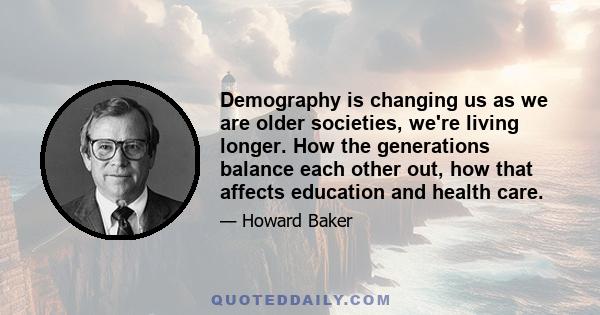 Demography is changing us as we are older societies, we're living longer. How the generations balance each other out, how that affects education and health care.