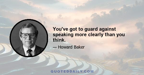 You've got to guard against speaking more clearly than you think.