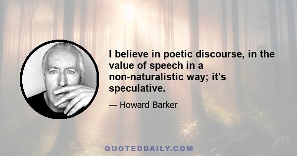 I believe in poetic discourse, in the value of speech in a non-naturalistic way; it's speculative.