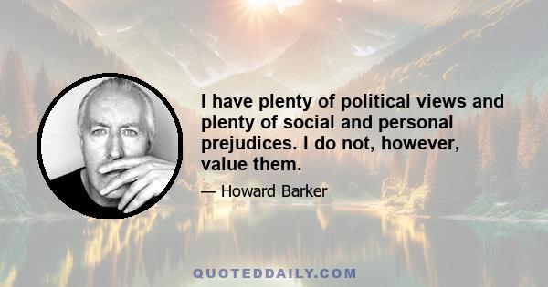 I have plenty of political views and plenty of social and personal prejudices. I do not, however, value them.