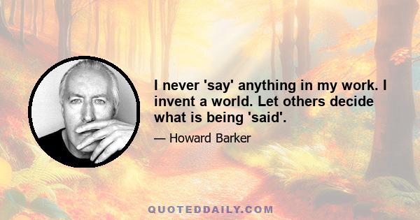 I never 'say' anything in my work. I invent a world. Let others decide what is being 'said'.