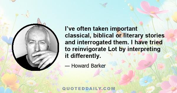 I’ve often taken important classical, biblical or literary stories and interrogated them. I have tried to reinvigorate Lot by interpreting it differently.