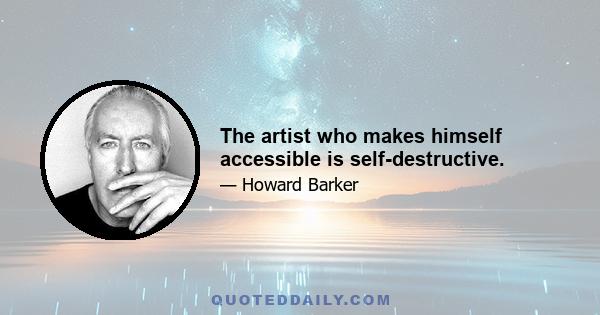 The artist who makes himself accessible is self-destructive.