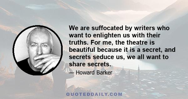 We are suffocated by writers who want to enlighten us with their truths. For me, the theatre is beautiful because it is a secret, and secrets seduce us, we all want to share secrets.