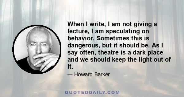 When I write, I am not giving a lecture, I am speculating on behavior. Sometimes this is dangerous, but it should be. As I say often, theatre is a dark place and we should keep the light out of it.