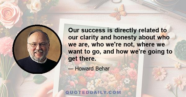 Our success is directly related to our clarity and honesty about who we are, who we're not, where we want to go, and how we're going to get there.