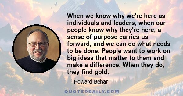 When we know why we're here as individuals and leaders, when our people know why they're here, a sense of purpose carries us forward, and we can do what needs to be done. People want to work on big ideas that matter to