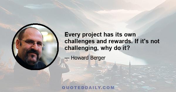 Every project has its own challenges and rewards. If it's not challenging, why do it?