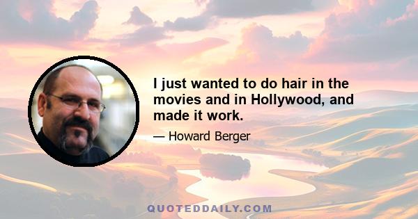 I just wanted to do hair in the movies and in Hollywood, and made it work.