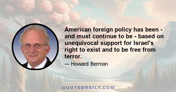 American foreign policy has been - and must continue to be - based on unequivocal support for Israel's right to exist and to be free from terror.