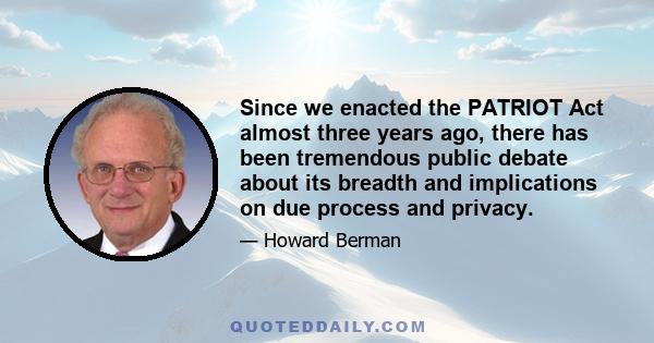 Since we enacted the PATRIOT Act almost three years ago, there has been tremendous public debate about its breadth and implications on due process and privacy.