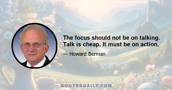 The focus should not be on talking. Talk is cheap. It must be on action.