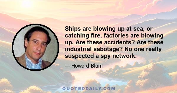 Ships are blowing up at sea, or catching fire, factories are blowing up. Are these accidents? Are these industrial sabotage? No one really suspected a spy network.