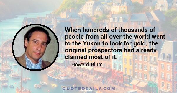 When hundreds of thousands of people from all over the world went to the Yukon to look for gold, the original prospectors had already claimed most of it.