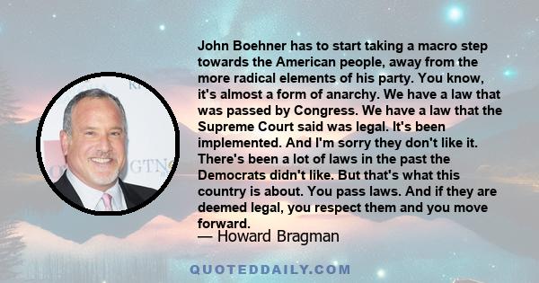 John Boehner has to start taking a macro step towards the American people, away from the more radical elements of his party. You know, it's almost a form of anarchy. We have a law that was passed by Congress. We have a