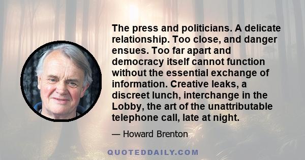 The press and politicians. A delicate relationship. Too close, and danger ensues. Too far apart and democracy itself cannot function without the essential exchange of information. Creative leaks, a discreet lunch,