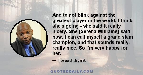 And to not blink against the greatest player in the world, I think she's going - she said it really nicely. She [Serena Williams] said now, I can call myself a grand slam champion, and that sounds really, really nice.