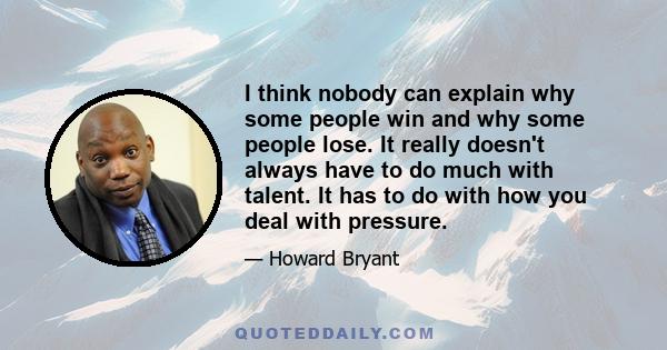 I think nobody can explain why some people win and why some people lose. It really doesn't always have to do much with talent. It has to do with how you deal with pressure.