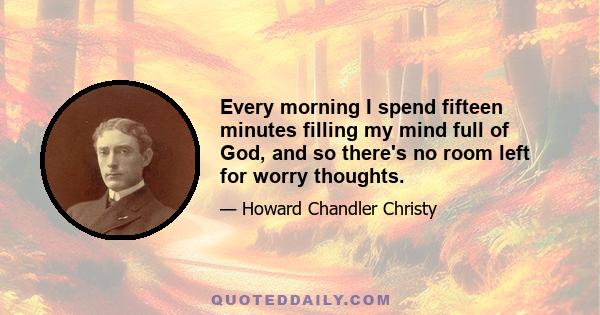 Every morning I spend fifteen minutes filling my mind full of God, and so there's no room left for worry thoughts.