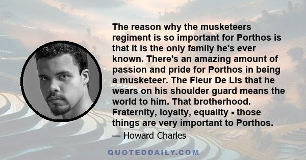 The reason why the musketeers regiment is so important for Porthos is that it is the only family he's ever known. There's an amazing amount of passion and pride for Porthos in being a musketeer. The Fleur De Lis that he 