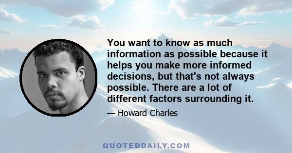 You want to know as much information as possible because it helps you make more informed decisions, but that's not always possible. There are a lot of different factors surrounding it.