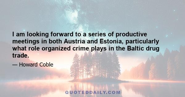 I am looking forward to a series of productive meetings in both Austria and Estonia, particularly what role organized crime plays in the Baltic drug trade.