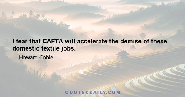 I fear that CAFTA will accelerate the demise of these domestic textile jobs.