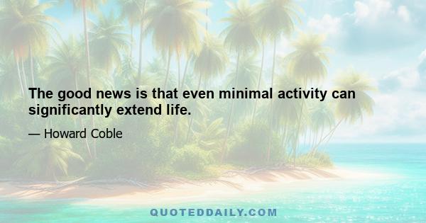 The good news is that even minimal activity can significantly extend life.