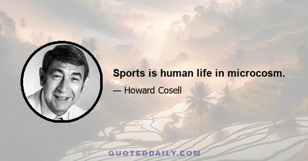 Sports is human life in microcosm.