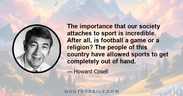 The importance that our society attaches to sport is incredible. After all, is football a game or a religion? The people of this country have allowed sports to get completely out of hand.