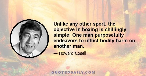 Unlike any other sport, the objective in boxing is chillingly simple: One man purposefully endeavors to inflict bodily harm on another man.