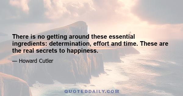 There is no getting around these essential ingredients: determination, effort and time. These are the real secrets to happiness.