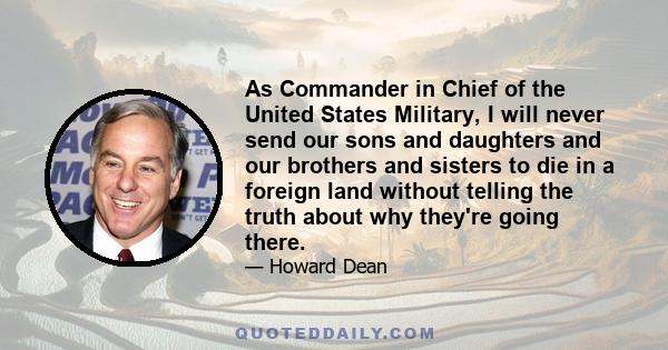 As Commander in Chief of the United States Military, I will never send our sons and daughters and our brothers and sisters to die in a foreign land without telling the truth about why they're going there.