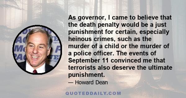 As governor, I came to believe that the death penalty would be a just punishment for certain, especially heinous crimes, such as the murder of a child or the murder of a police officer. The events of September 11