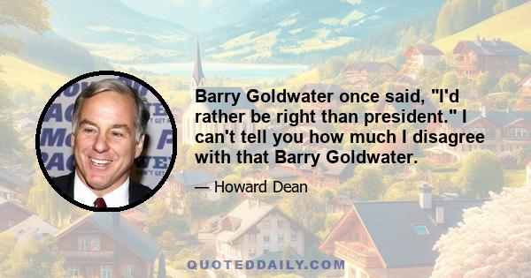 Barry Goldwater once said, I'd rather be right than president. I can't tell you how much I disagree with that Barry Goldwater.